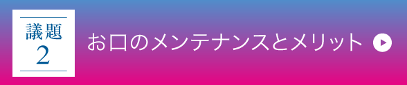 議題2｜お口のメンテナンスとメリット