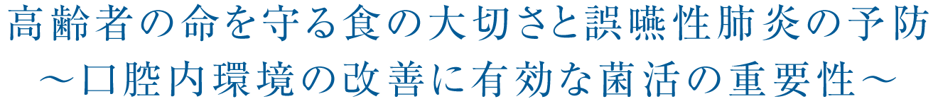 高齢者の命を守る食の大切さと誤嚥性肺炎の予防～口腔内環境の改善に有効な菌活の重要性～